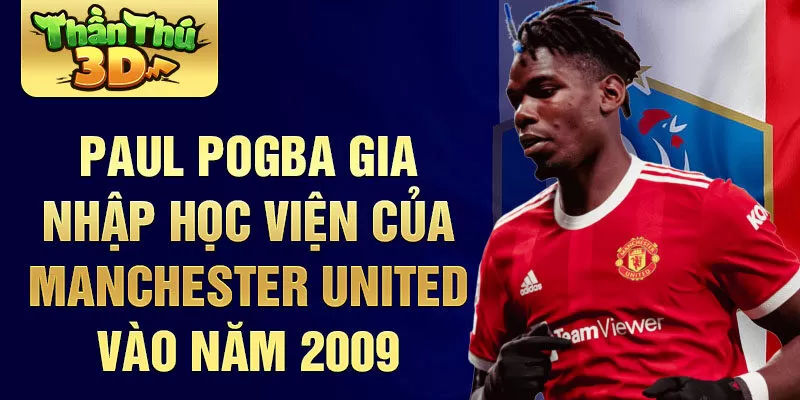 Paul Pogba gia nhập học viện của Manchester United vào năm 2009