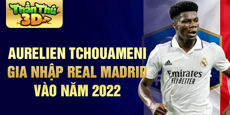 Aurelien Tchouameni gia nhập Real Madrid vào năm 2022