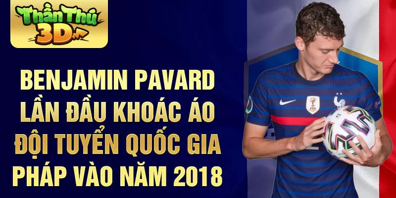 Benjamin Pavard Lần đầu khoác áo đội tuyển quốc gia Pháp vào năm 2018