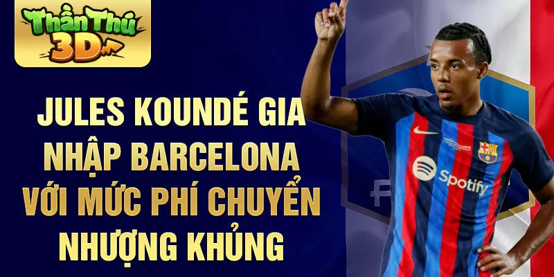 Jules Koundé gia nhập Barcelona với mức phí chuyển nhượng khủng