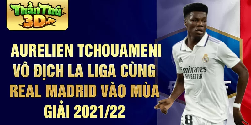 Aurelien Tchouameni vô địch La Liga cùng Real Madrid vào mùa giải 2021/22