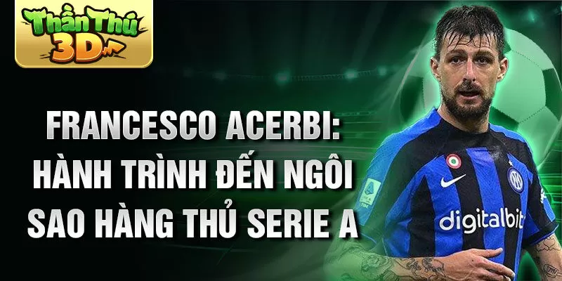 Francesco acerbi: hành trình đến ngôi sao hàng thủ serie a