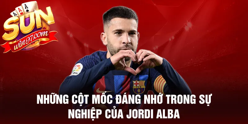 Những cột mốc đáng nhớ trong sự nghiệp của jordi alba