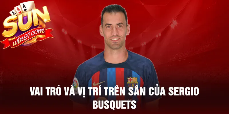 Vai trò và vị trí trên sân của sergio busquets