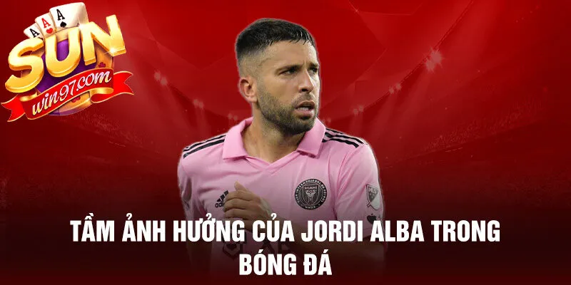 Tầm ảnh hưởng của jordi alba trong bóng đá